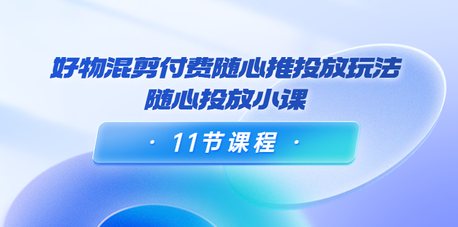 （3885期）万三·好物混剪付费随心推投放玩法，随心投放小课（11节课程）-副业网