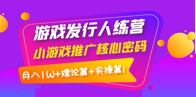 （3883期）游戏发行人训练营：小游戏推广核心密码，月入1W+理论篇+实操篇！-副业网