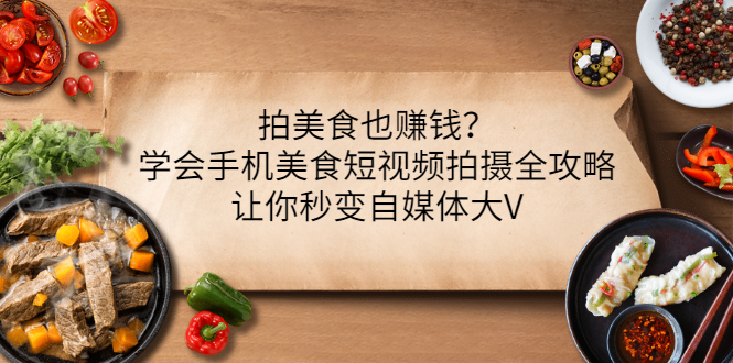 （3019期）拍美食也赚钱？学会手机美食短视频拍摄全攻略，让你秒变自媒体大V-副业网