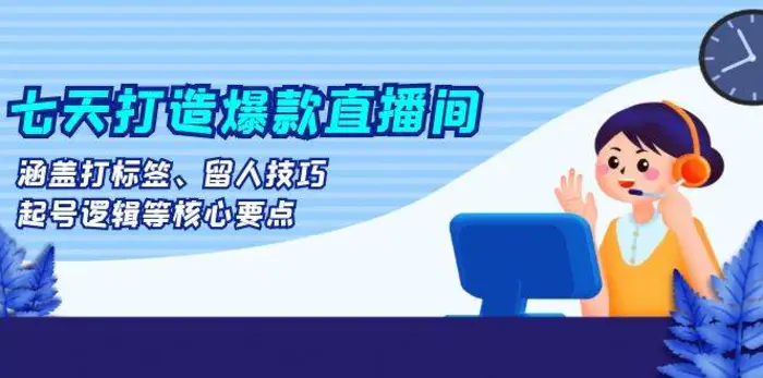 七天打造爆款直播间：涵盖打标签、留人技巧、起号逻辑等核心要点-副业城