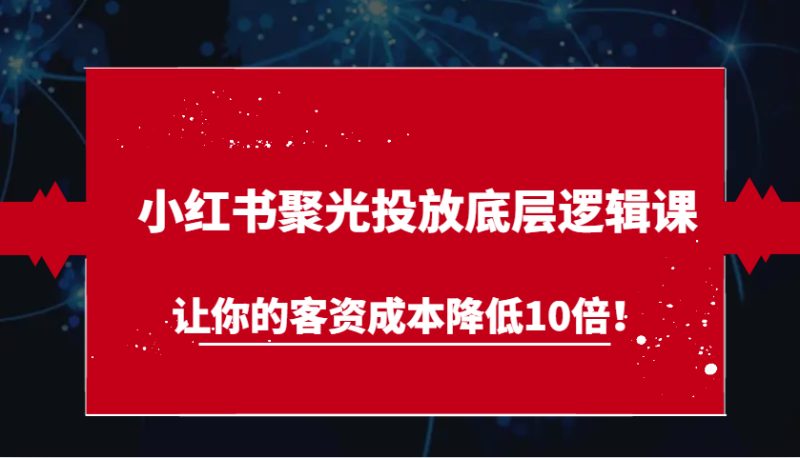小红书聚光投放底层逻辑课，让你的客资成本降低10倍！-副业城