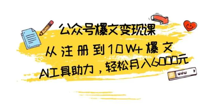 公众号爆文变现课：从注册到10W+爆文，AI工具助力，轻松月入6000元-副业城