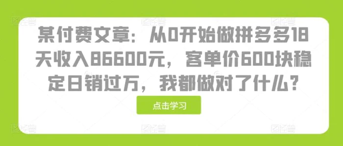 某付费文章：从0开始做拼多多18天收入86600元，客单价600块稳定日销过万，我都做对了什么?-副业城