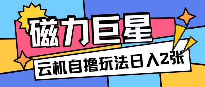 磁力巨星，无脑撸收益玩法无需手机云机操作可矩阵放大单日收入200+-副业城