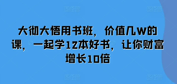 大彻大悟用书班，价值几W的课，一起学12本好书，让你财富增长10倍-副业城