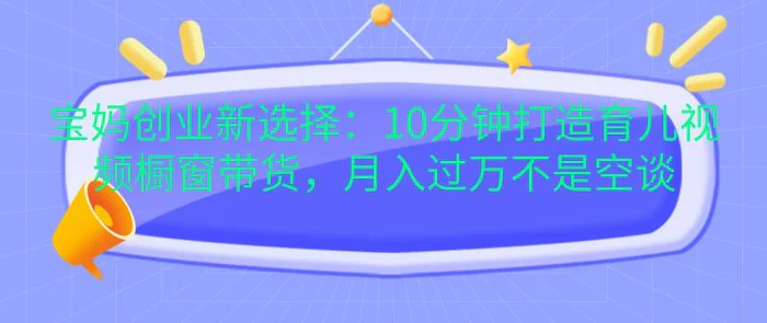 宝妈创业新选择：10分钟打造育儿视频橱窗带货，月入过万不是空谈-副业城