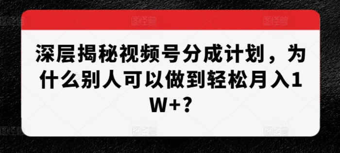 深层揭秘视频号分成计划，为什么别人可以做到轻松月入1W+?-副业城