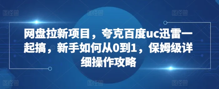 网盘拉新项目，夸克百度uc迅雷一起搞，新手如何从0到1，保姆级详细操作攻略-副业城