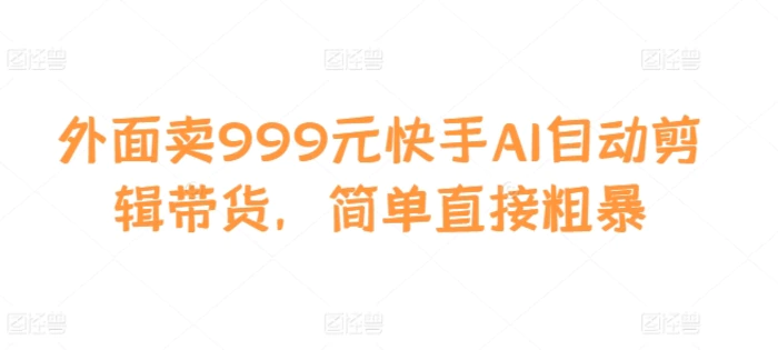 外面卖999元快手AI自动剪辑带货，简单直接粗暴-副业城