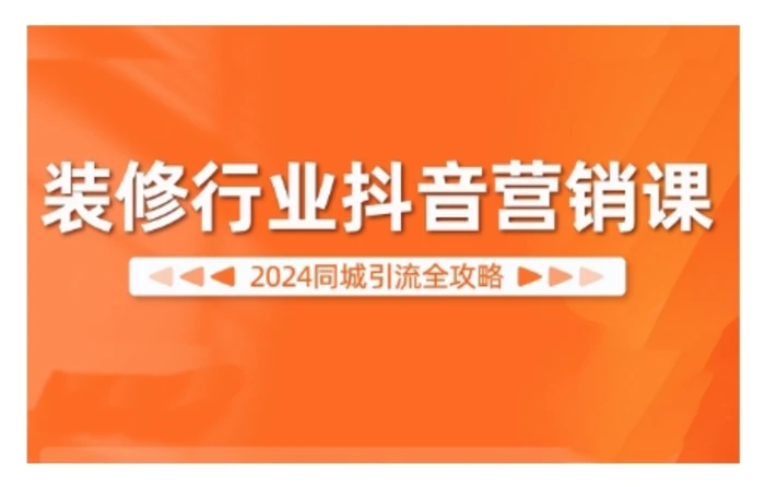 2024装修行业抖音营销课，同城引流全攻略-副业城