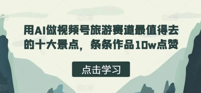 用AI做视频号旅游赛道最值得去的十大景点，条条作品10w点赞-副业城