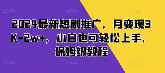 2024最新短剧推广，月变现3K-2w+，小白也可轻松上手，保姆级教程-副业城