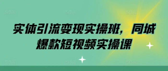实体引流变现实操班，同城爆款短视频实操课-副业城