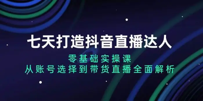 七天打造抖音直播达人：零基础实操课，从账号选择到带货直播全面解析-副业城