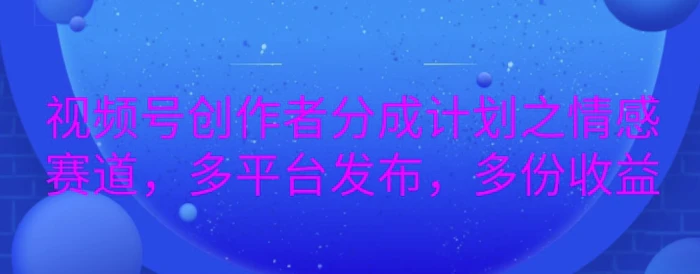 详解视频号创作者分成项目之情感赛道，暴力起号，可同步多平台-副业城