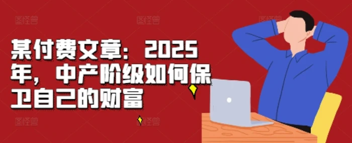 某付费文章：2025年，中产阶级如何保卫自己的财富-副业城
