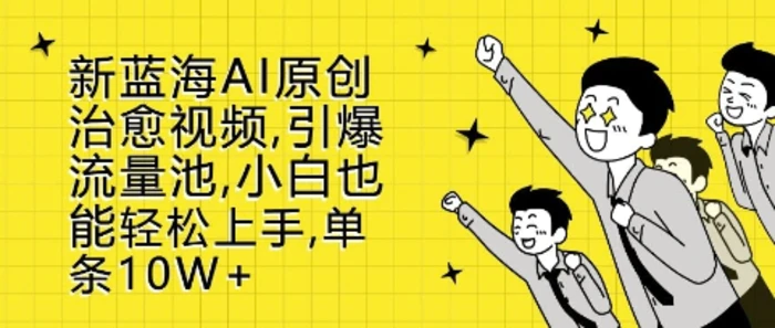 新蓝海AI原创治愈视频，引爆流量池，小白也能轻松上手，篇篇10W+-副业城