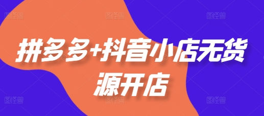 拼多多+抖音小店无货源开店，包括：选品、运营、基础、付费推广、爆款案例等(更新11月)-副业城