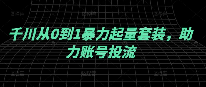 千川从0到1暴力起量套装，助力账号投流-副业城