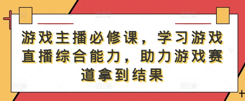 游戏主播必修课，学习游戏直播综合能力，助力游戏赛道拿到结果-副业城