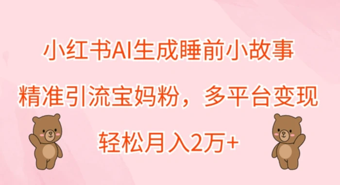 小红书AI生成睡前小故事，精准引流宝妈粉，多平台变现，轻松月入过W-副业城