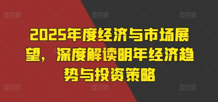 2025年度经济与市场展望，深度解读明年经济趋势与投资策略-副业城