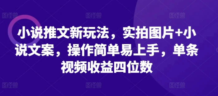 小说推文新玩法，实拍图片+小说文案，操作简单易上手，单条视频收益四位数-副业城