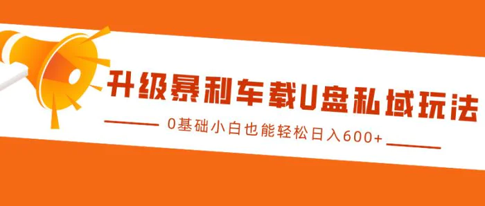 升级暴利车载U盘私域玩法，0基础小白也能轻松日入600+-副业城