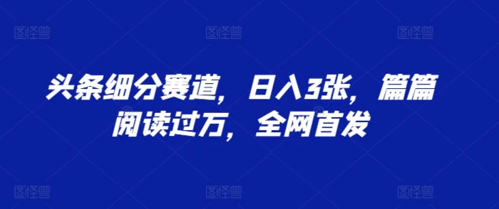 头条细分赛道，日入3张，篇篇阅读过万，全网首发-副业城