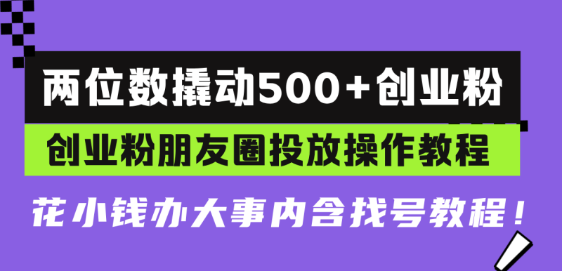 （13498期）两位数撬动500+创业粉，创业粉朋友圈投放操作教程，花小钱办大事内含找号教程！-副业城