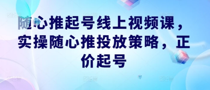 随心推起号线上视频课，实操随心推投放策略，正价起号-副业城