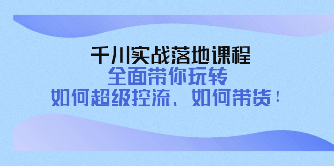 （4084期）千川实战落地课程：全面带你玩转 如何超级控流、如何带货！-副业网