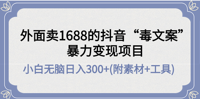 （4234期）外面卖1688抖音“毒文案”暴力变现项目 小白无脑日入300+(几十G素材+工具)-副业网