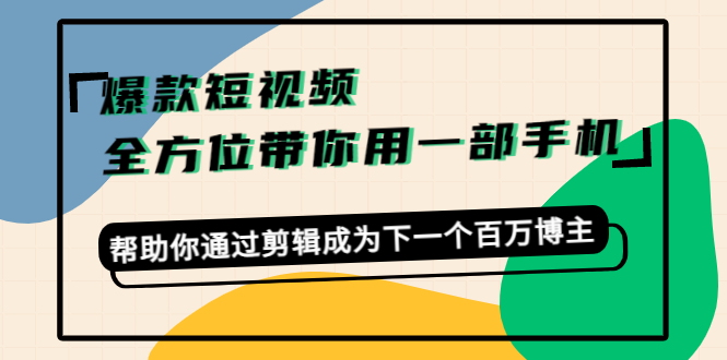 （4271期）爆款短视频，全方位带你用一部手机，帮助你通过剪辑成为下一个百万博主-副业网