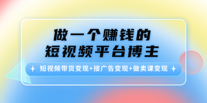 （4298期）做一个赚钱的短视频平台博主：短视频带货变现+接广告变现+做卖课变现-副业网
