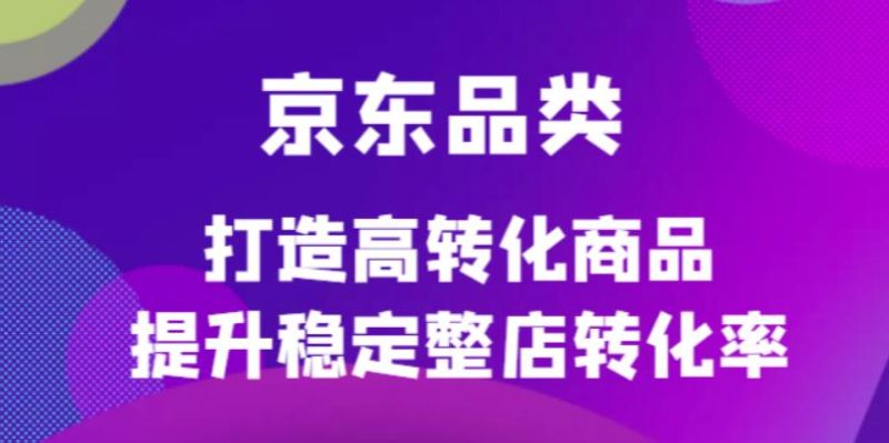 （4383期）京东电商品类定制培训课程，打造高转化商品提升稳定整店转化率-副业网