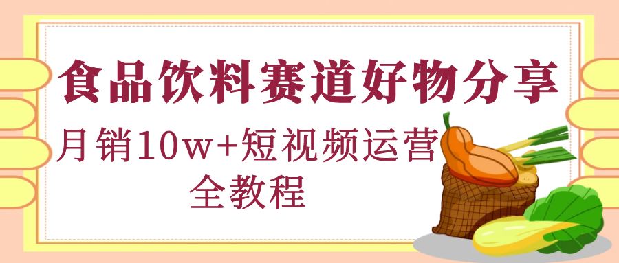 图片[1]-（4413期）食品饮料赛道好物分享，月销10W+短视频运营全教程！-副业网