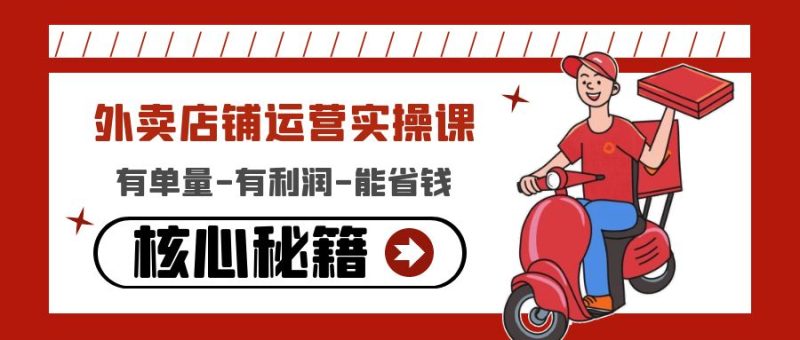 （4578期）外卖店铺运营实操课：有单量-有利润-能省钱，核心秘籍无保留分享-副业网