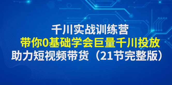 （4617期）千川实战训练营：带你0基础学会巨量千川投放，助力短视频带货（21节完整…-副业网