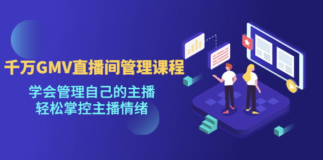 （4691期）千万GMV直播间的管理课程：学会管理自己的主播，轻松掌控主播情绪-副业网