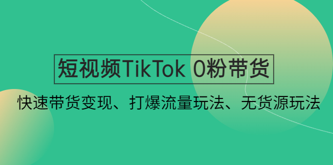 （4689期）短视频TikTok 0粉带货：快速带货变现、打爆流量玩法、无货源玩法！-副业网
