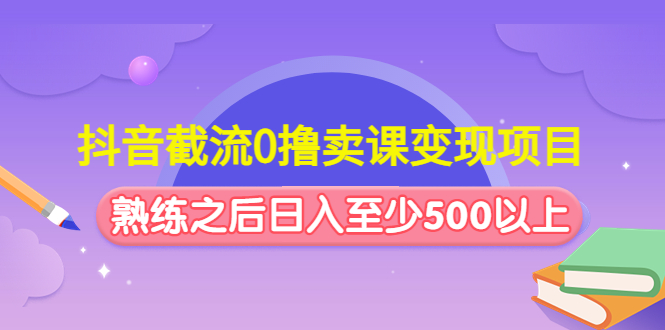 （4727期）抖音截流0撸卖课变现项目：这个玩法熟练之后日入至少500以上-副业网