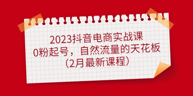 （4890期）2023抖音电商实战课：0粉起号，自然流量的天花板（2月最新课程）-副业网