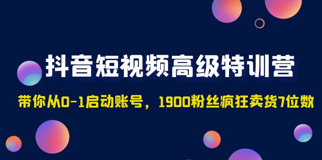 （4953期）抖音短视频高级特训营：带你从0-1启动账号，1900粉丝疯狂卖货7位数-副业网