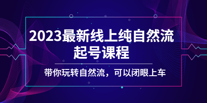 （5046期）2023最新线上纯自然流起号课程，带你玩转自然流，可以闭眼上车！-副业网
