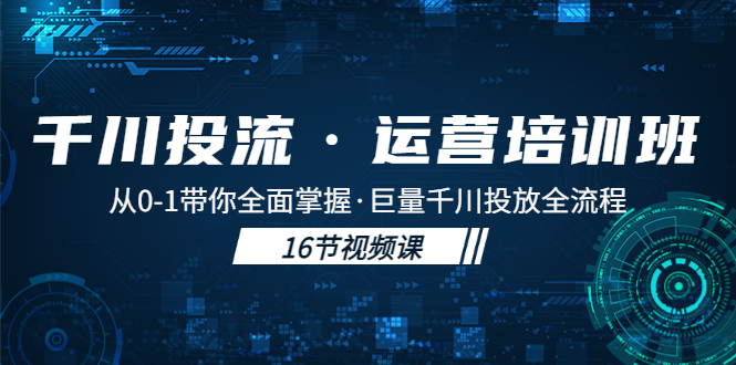 （5163期）千川投流·运营培训班：从0-1带你全面掌握·巨量千川投放全流程！-副业网