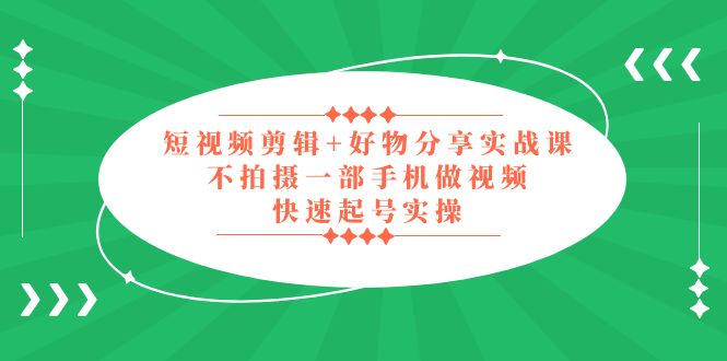 （5269期）短视频剪辑+好物分享实战课，无需拍摄一部手机做视频，快速起号实操！-副业网