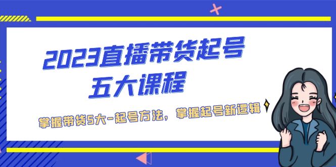 （5268期）2023直播带货起号五大课程，掌握带货5大-起号方法，掌握起新号逻辑-副业网