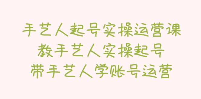 （5336期）手艺人起号实操运营课，教手艺人实操起号，带手艺人学账号运营-副业网