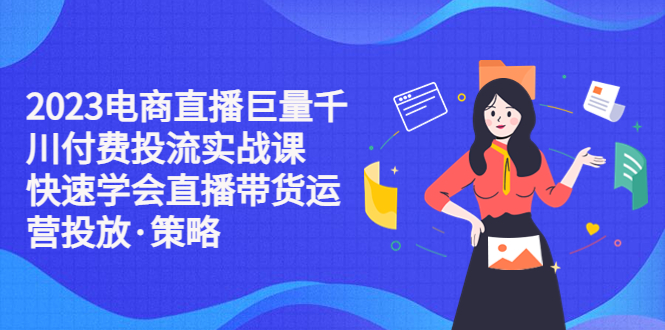 （5360期）2023电商直播巨量千川付费投流实战课，快速学会直播带货运营投放·策略-副业网